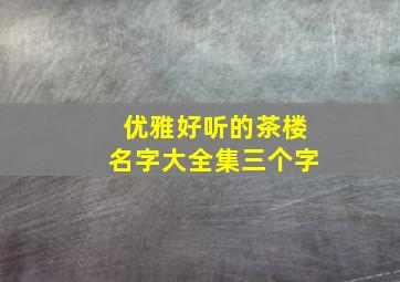 优雅好听的茶楼名字大全集三个字,新颖的茶楼名字