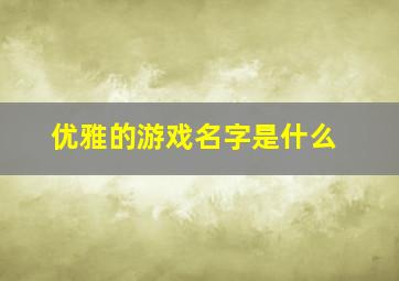 优雅的游戏名字是什么,优雅的游戏名字是什么意思