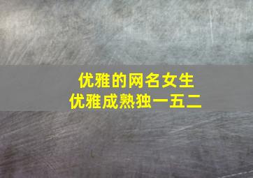 优雅的网名女生优雅成熟独一五二,优雅有气质的女生网名