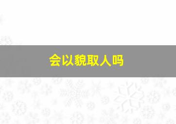 会以貌取人吗,你会以貌取人吗?