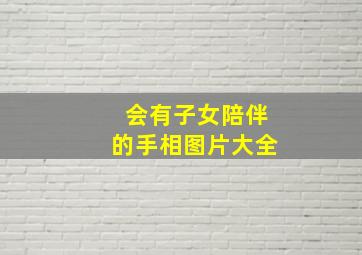 会有子女陪伴的手相图片大全,有子女陪伴幸福语录