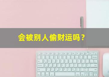 会被别人偷财运吗？,别人会偷走你的福报吗