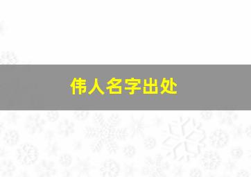 伟人名字出处,伟人名字出处是什么