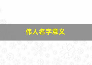 伟人名字意义,伟人名字含义和来历