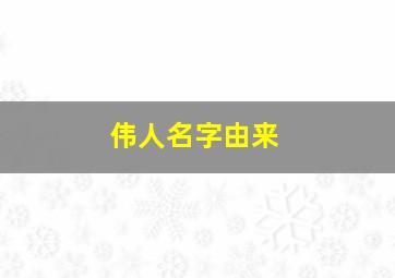 伟人名字由来,伟人名字由来和含义怎么写的