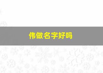 伟做名字好吗,用伟字做名字好不好