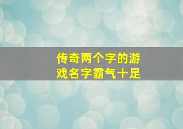 传奇两个字的游戏名字霸气十足,传奇最牛名字大全俩字