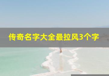 传奇名字大全最拉风3个字,传奇霸气名字大全比较霸气的网名