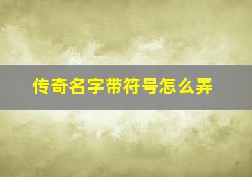 传奇名字带符号怎么弄,传奇名字带符号怎么弄的