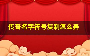 传奇名字符号复制怎么弄,传奇怎样复制别人的装备名字