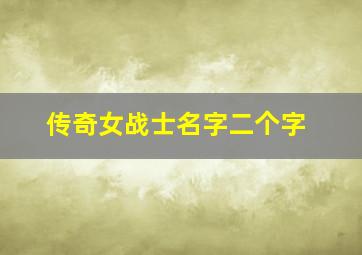 传奇女战士名字二个字,传奇人物名字大全