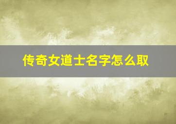 传奇女道士名字怎么取,『传奇世界』跪求好听的道士名字