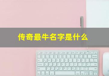 传奇最牛名字是什么,传奇最牛名字是什么游戏