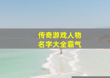 传奇游戏人物名字大全霸气,传奇道士潇洒霸气名字