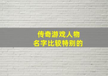 传奇游戏人物名字比较特别的,合击传奇名字大全霸气