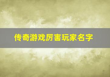 传奇游戏厉害玩家名字,传奇游戏厉害玩家名字叫什么