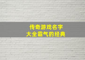 传奇游戏名字大全霸气的经典,传奇游戏名字大全霸气的世界