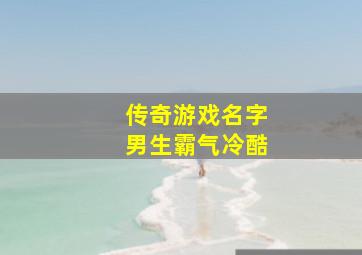 传奇游戏名字男生霸气冷酷,游戏名字男生冷酷帅气霸气高冷男生游戏昵称