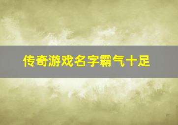 传奇游戏名字霸气十足,热血传奇游戏名起名