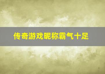 传奇游戏昵称霸气十足,传奇游戏id名字大全