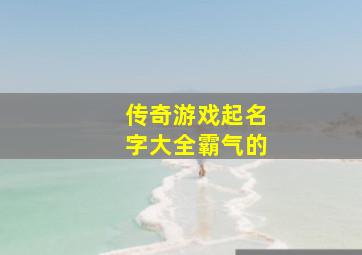 传奇游戏起名字大全霸气的,传奇游戏起名字大全霸气的四个字