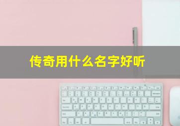 传奇用什么名字好听,传奇名字大全