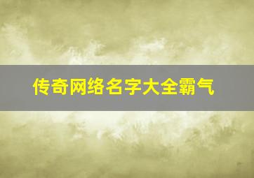 传奇网络名字大全霸气,传奇游戏网名超拽霸气