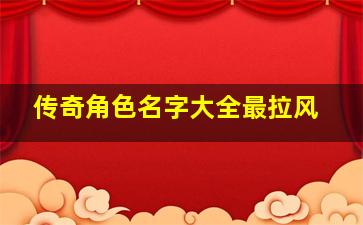 传奇角色名字大全最拉风,传奇人物名字