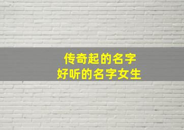 传奇起的名字好听的名字女生,传奇里面有什么女性名字好听