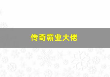 传奇霸业大佬,传奇霸业大佬是谁