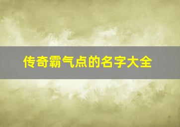 传奇霸气点的名字大全,传奇里霸气的名字大全