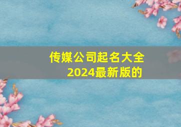 传媒公司起名大全2024最新版的,传媒公司名称大全简单大气