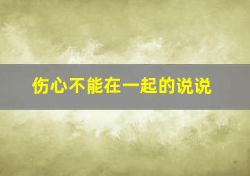 伤心不能在一起的说说,伤心不能在一起的说说图片