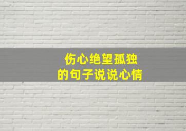 伤心绝望孤独的句子说说心情,2024年新版伤心绝望的句子说说心情