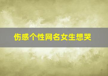 伤感个性网名女生想哭,伤感网名女生心碎撕心裂肺