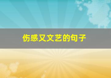 伤感又文艺的句子,伤感且文艺的句子