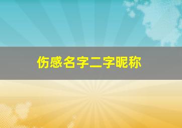 伤感名字二字昵称,最伤感最拽的二字网名