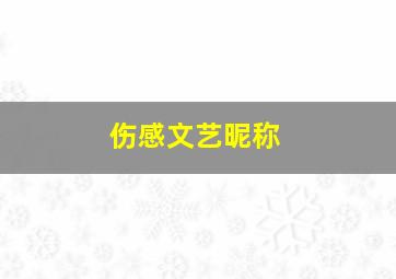 伤感文艺昵称,伤感又文艺的句子