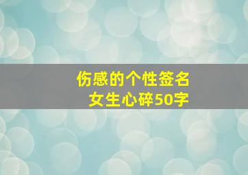 伤感的个性签名女生心碎50字,女生难过的伤感个性签名说说心很累