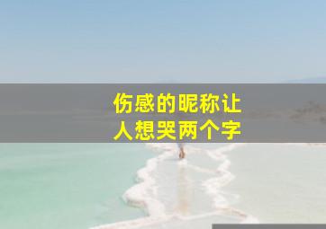 伤感的昵称让人想哭两个字,伤感让人看了心酸想哭的网名起名