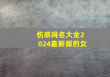 伤感网名大全2024最新版的女,伤感网名大全2024最新版女生