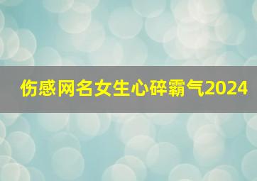 伤感网名女生心碎霸气2024,伤感网名女生心碎霸气繁体字