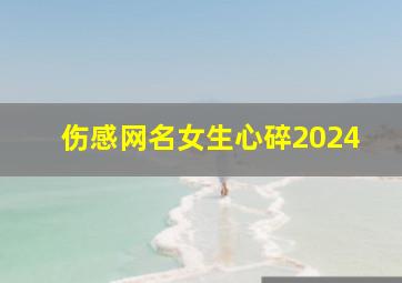 伤感网名女生心碎2024,伤感网名女生心碎一个字