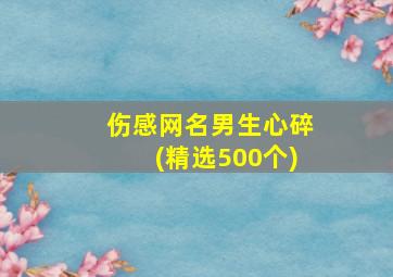 伤感网名男生心碎(精选500个),伤感网名男生心碎微信