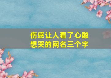 伤感让人看了心酸想哭的网名三个字,伤感让人看了心酸想哭的网名