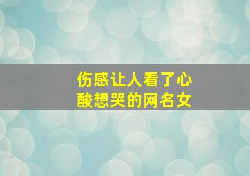 伤感让人看了心酸想哭的网名女,伤感让人看了心酸想哭的网名女