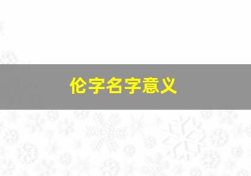 伦字名字意义,伦字名字意义是什么