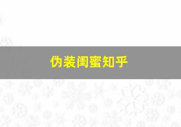 伪装闺蜜知乎,闺蜜假扮男友