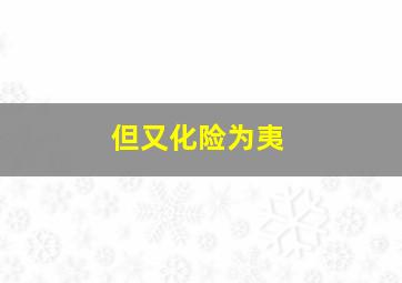 但又化险为夷,化险为夷的意思_化险为夷的近义词