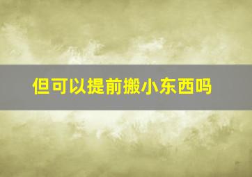 但可以提前搬小东西吗,搬家之前可以把锅碗瓢盆材米油盐旧衣服之类的先搬进去吗